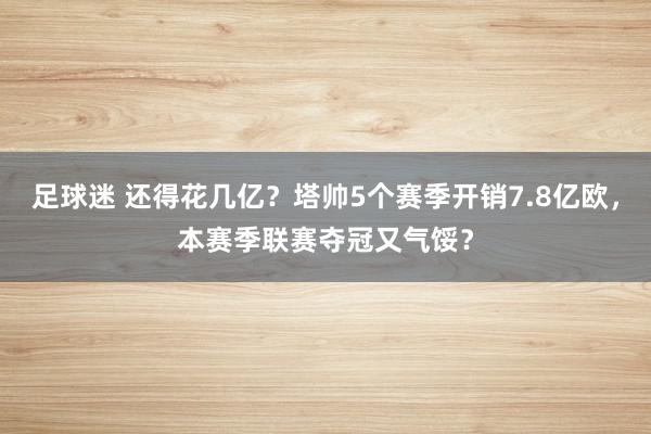 足球迷 还得花几亿？塔帅5个赛季开销7.8亿欧，本赛季联赛夺冠又气馁？