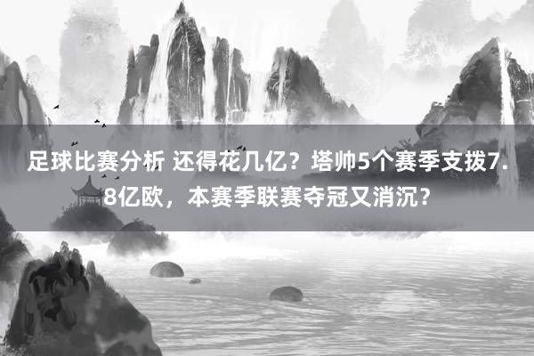 足球比赛分析 还得花几亿？塔帅5个赛季支拨7.8亿欧，本赛季联赛夺冠又消沉？