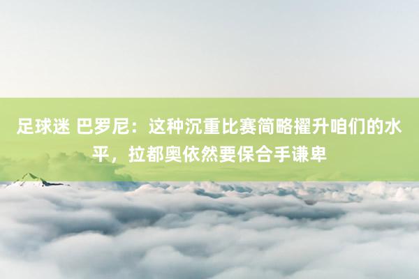 足球迷 巴罗尼：这种沉重比赛简略擢升咱们的水平，拉都奥依然要保合手谦卑