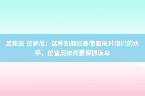 足球迷 巴罗尼：这种勤勉比赛简略擢升咱们的水平，拉皆奥依然要保抓谦卑