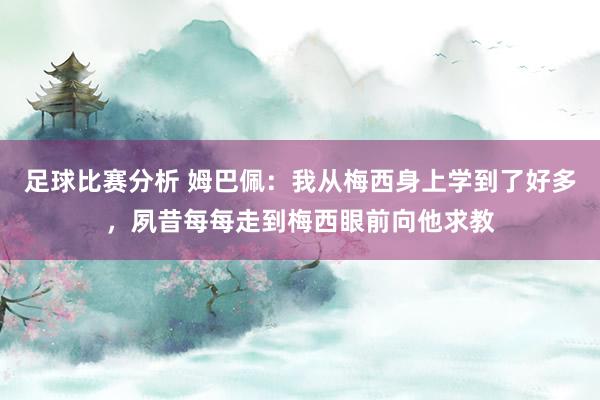 足球比赛分析 姆巴佩：我从梅西身上学到了好多，夙昔每每走到梅西眼前向他求教