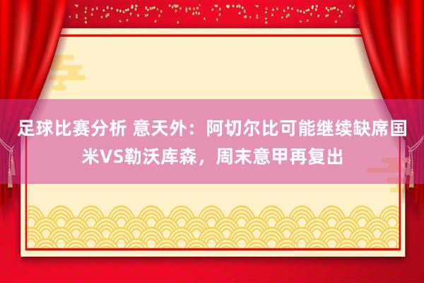 足球比赛分析 意天外：阿切尔比可能继续缺席国米VS勒沃库森，周末意甲再复出