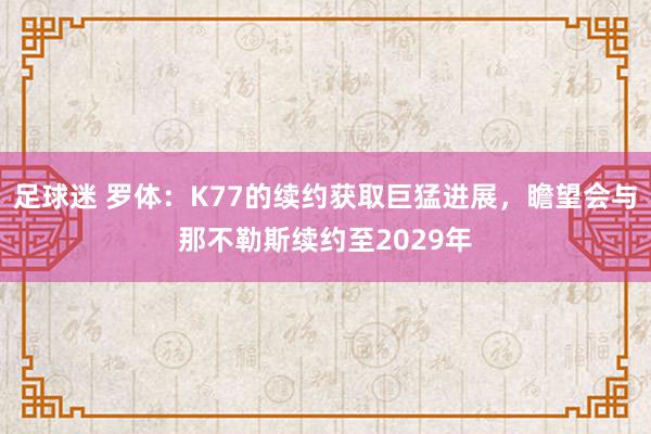 足球迷 罗体：K77的续约获取巨猛进展，瞻望会与那不勒斯续约至2029年