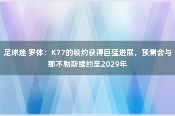 足球迷 罗体：K77的续约获得巨猛进展，预测会与那不勒斯续约至2029年