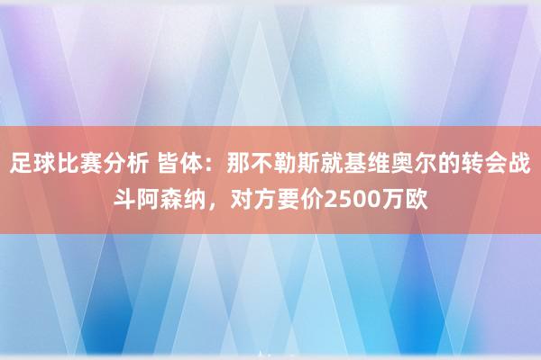 足球比赛分析 皆体：那不勒斯就基维奥尔的转会战斗阿森纳，对方要价2500万欧