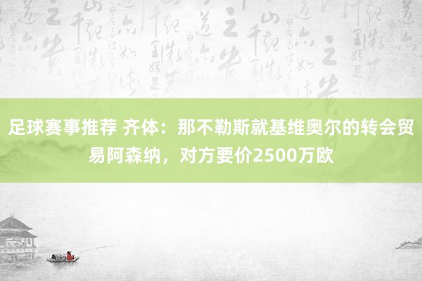 足球赛事推荐 齐体：那不勒斯就基维奥尔的转会贸易阿森纳，对方要价2500万欧