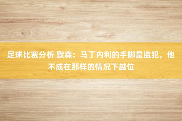 足球比赛分析 默森：马丁内利的手脚是监犯，他不成在那样的情况下越位