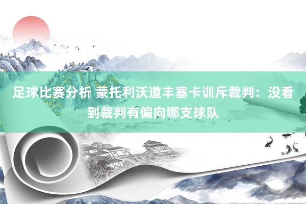 足球比赛分析 蒙托利沃道丰塞卡训斥裁判：没看到裁判有偏向哪支球队