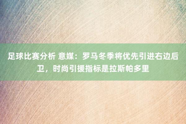 足球比赛分析 意媒：罗马冬季将优先引进右边后卫，时尚引援指标是拉斯帕多里