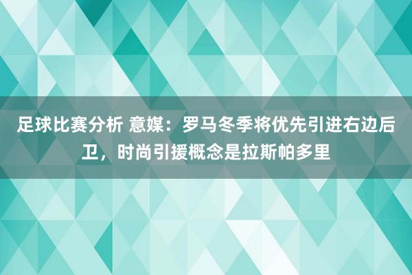 足球比赛分析 意媒：罗马冬季将优先引进右边后卫，时尚引援概念是拉斯帕多里