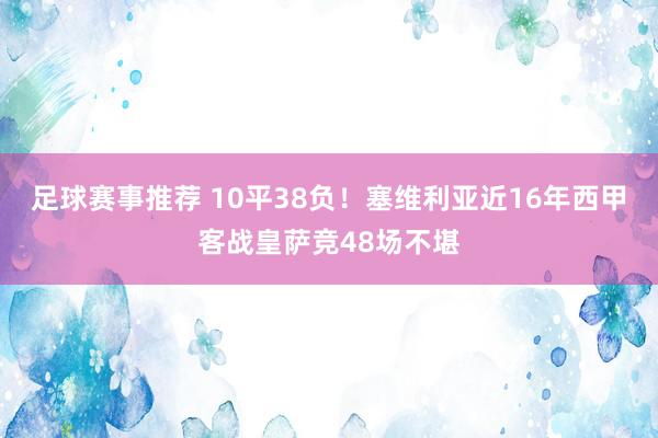 足球赛事推荐 10平38负！塞维利亚近16年西甲客战皇萨竞48场不堪