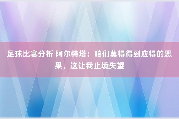 足球比赛分析 阿尔特塔：咱们莫得得到应得的恶果，这让我止境失望