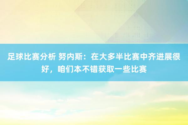 足球比赛分析 努内斯：在大多半比赛中齐进展很好，咱们本不错获取一些比赛