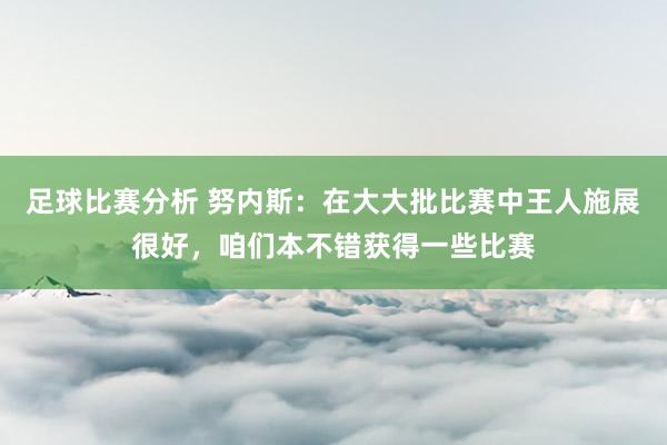 足球比赛分析 努内斯：在大大批比赛中王人施展很好，咱们本不错获得一些比赛