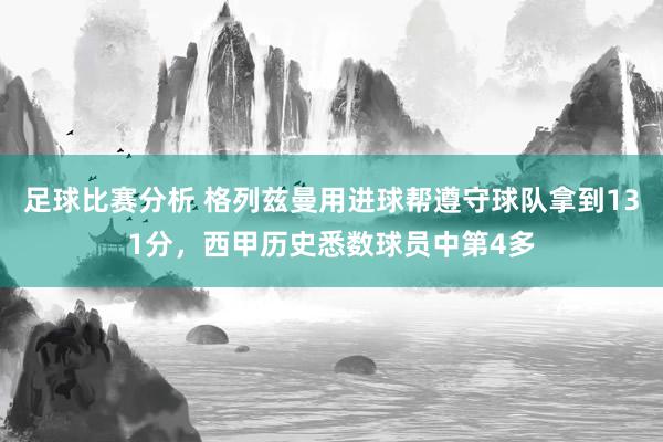 足球比赛分析 格列兹曼用进球帮遵守球队拿到131分，西甲历史悉数球员中第4多