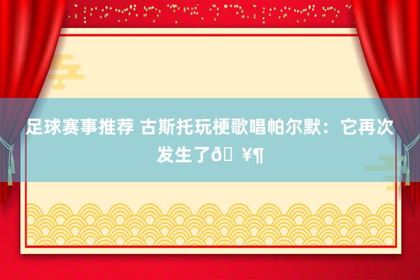 足球赛事推荐 古斯托玩梗歌唱帕尔默：它再次发生了🥶