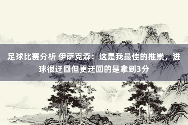 足球比赛分析 伊萨克森：这是我最佳的推崇，进球很迂回但更迂回的是拿到3分