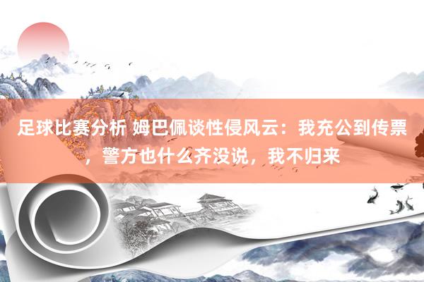 足球比赛分析 姆巴佩谈性侵风云：我充公到传票，警方也什么齐没说，我不归来