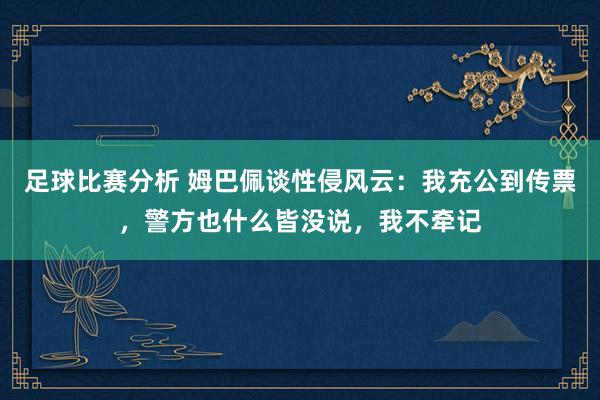 足球比赛分析 姆巴佩谈性侵风云：我充公到传票，警方也什么皆没说，我不牵记