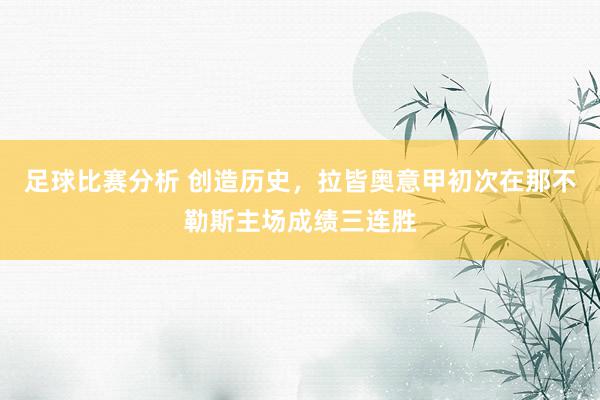 足球比赛分析 创造历史，拉皆奥意甲初次在那不勒斯主场成绩三连胜