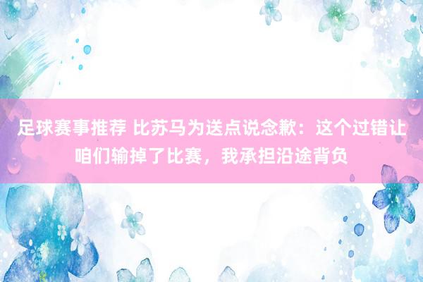 足球赛事推荐 比苏马为送点说念歉：这个过错让咱们输掉了比赛，我承担沿途背负