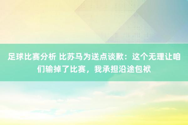 足球比赛分析 比苏马为送点谈歉：这个无理让咱们输掉了比赛，我承担沿途包袱