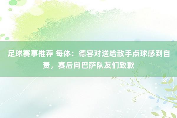 足球赛事推荐 每体：德容对送给敌手点球感到自责，赛后向巴萨队友们致歉