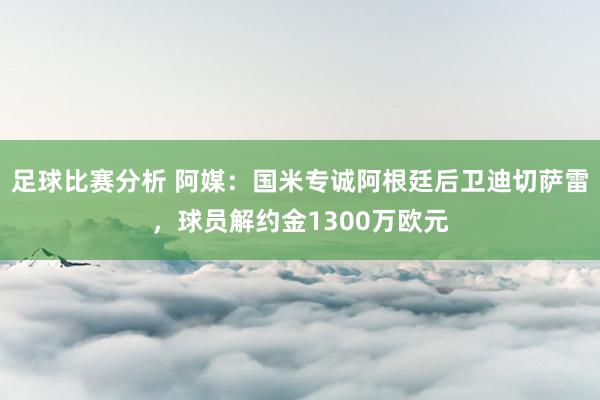 足球比赛分析 阿媒：国米专诚阿根廷后卫迪切萨雷，球员解约金1300万欧元