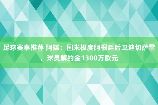 足球赛事推荐 阿媒：国米极度阿根廷后卫迪切萨雷，球员解约金1300万欧元