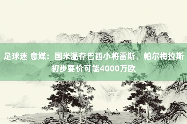 足球迷 意媒：国米温存巴西小将雷斯，帕尔梅拉斯初步要价可能4000万欧