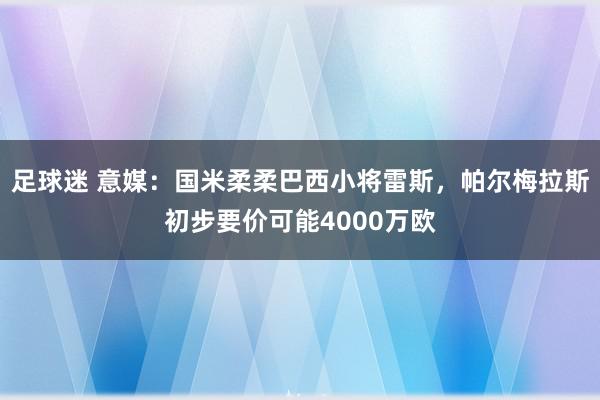 足球迷 意媒：国米柔柔巴西小将雷斯，帕尔梅拉斯初步要价可能4000万欧