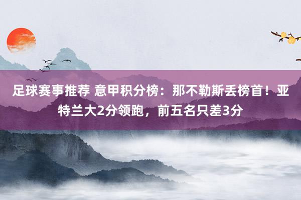 足球赛事推荐 意甲积分榜：那不勒斯丢榜首！亚特兰大2分领跑，前五名只差3分