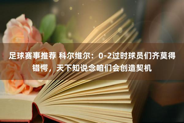 足球赛事推荐 科尔维尔：0-2过时球员们齐莫得错愕，天下知说念咱们会创造契机