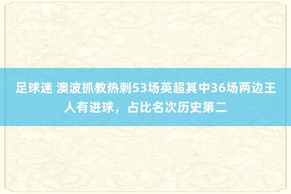 足球迷 澳波抓教热刺53场英超其中36场两边王人有进球，占比名次历史第二