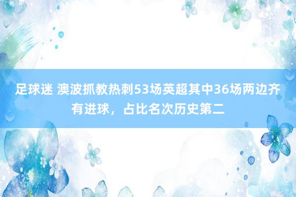 足球迷 澳波抓教热刺53场英超其中36场两边齐有进球，占比名次历史第二