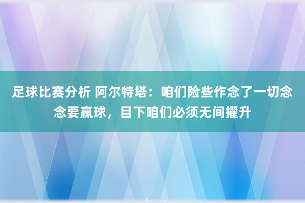 足球比赛分析 阿尔特塔：咱们险些作念了一切念念要赢球，目下咱们必须无间擢升