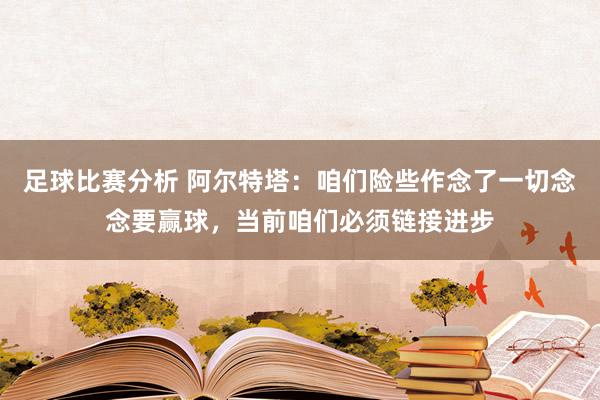 足球比赛分析 阿尔特塔：咱们险些作念了一切念念要赢球，当前咱们必须链接进步