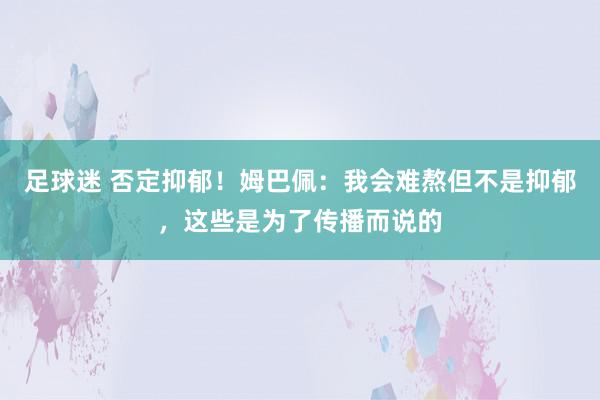 足球迷 否定抑郁！姆巴佩：我会难熬但不是抑郁，这些是为了传播而说的