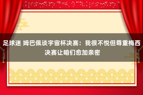 足球迷 姆巴佩谈宇宙杯决赛：我很不悦但尊重梅西 决赛让咱们愈加亲密