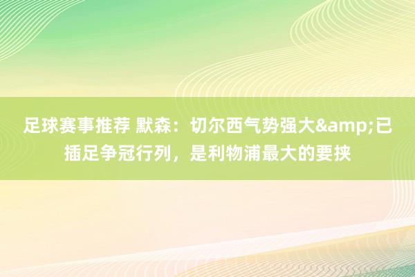 足球赛事推荐 默森：切尔西气势强大&已插足争冠行列，是利物浦最大的要挟