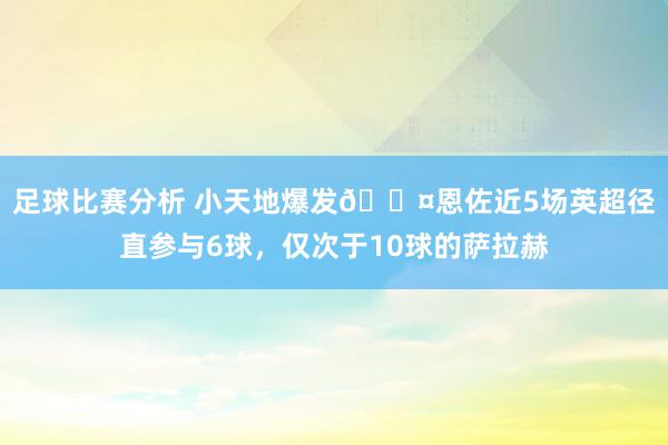 足球比赛分析 小天地爆发😤恩佐近5场英超径直参与6球，仅次于10球的萨拉赫