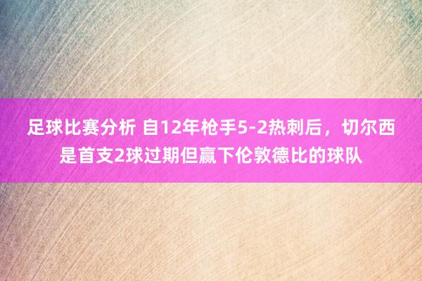 足球比赛分析 自12年枪手5-2热刺后，切尔西是首支2球过期但赢下伦敦德比的球队