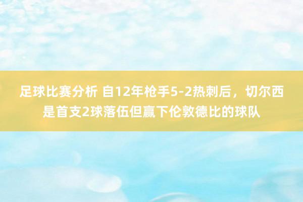 足球比赛分析 自12年枪手5-2热刺后，切尔西是首支2球落伍但赢下伦敦德比的球队