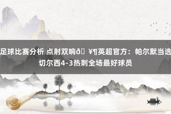 足球比赛分析 点射双响🥶英超官方：帕尔默当选切尔西4-3热刺全场最好球员