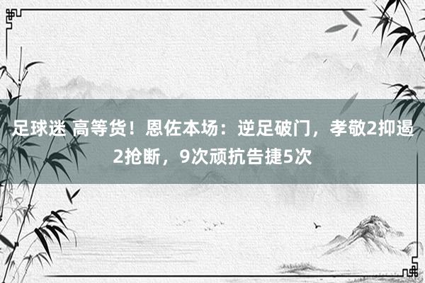 足球迷 高等货！恩佐本场：逆足破门，孝敬2抑遏2抢断，9次顽抗告捷5次