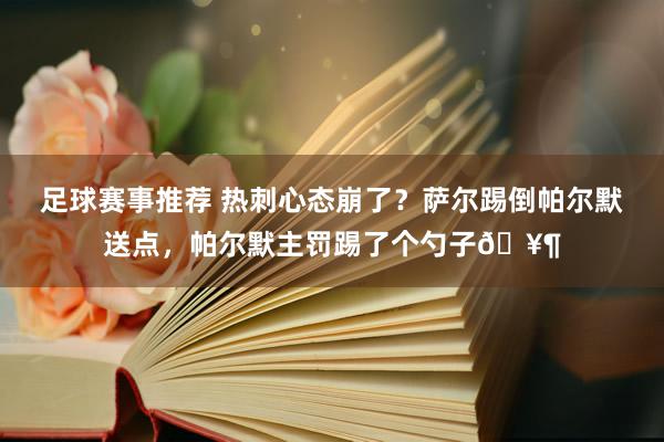 足球赛事推荐 热刺心态崩了？萨尔踢倒帕尔默送点，帕尔默主罚踢了个勺子🥶