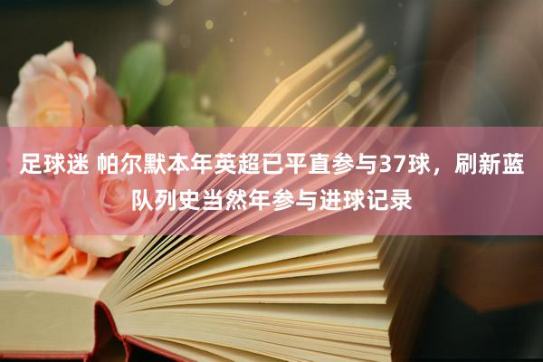 足球迷 帕尔默本年英超已平直参与37球，刷新蓝队列史当然年参与进球记录