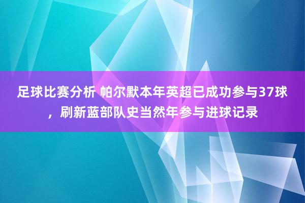 足球比赛分析 帕尔默本年英超已成功参与37球，刷新蓝部队史当然年参与进球记录