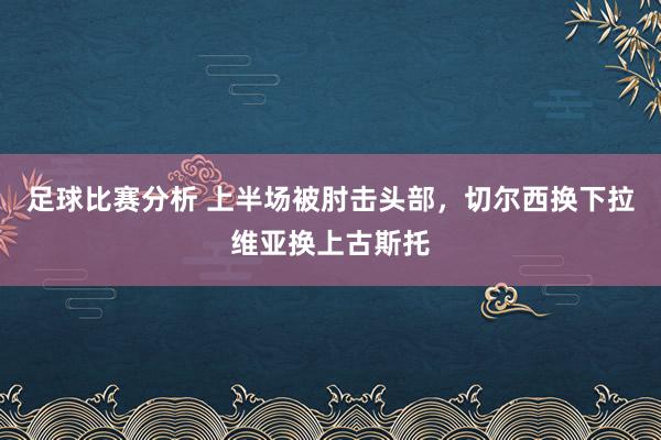 足球比赛分析 上半场被肘击头部，切尔西换下拉维亚换上古斯托