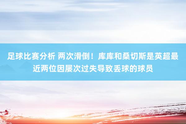 足球比赛分析 两次滑倒！库库和桑切斯是英超最近两位因屡次过失导致丢球的球员